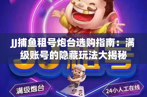 JJ捕鱼租号炮台选购指南：满级账号的隐藏玩法大揭秘